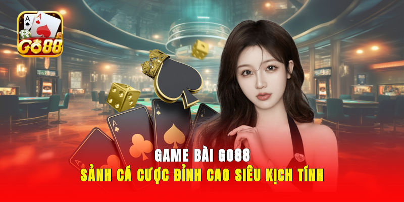 Game Bài GO88 - Sảnh cá cược đỉnh cao, siêu kịch tính